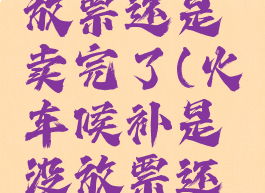 候补是没放票还是卖完了(火车候补是没放票还是卖完了)