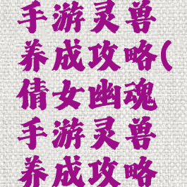 倩女幽魂手游灵兽养成攻略(倩女幽魂手游灵兽养成攻略图)
