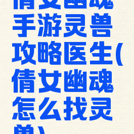 倩女幽魂手游灵兽攻略医生(倩女幽魂怎么找灵兽)
