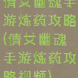 倩女幽魂手游炼药攻略(倩女幽魂手游炼药攻略视频)