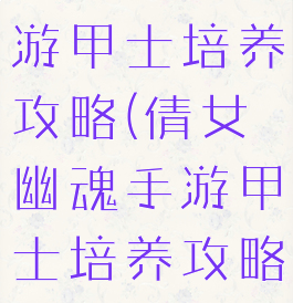 倩女幽魂手游甲士培养攻略(倩女幽魂手游甲士培养攻略大全)