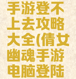 倩女幽魂手游登不上去攻略大全(倩女幽魂手游电脑登陆不上去)