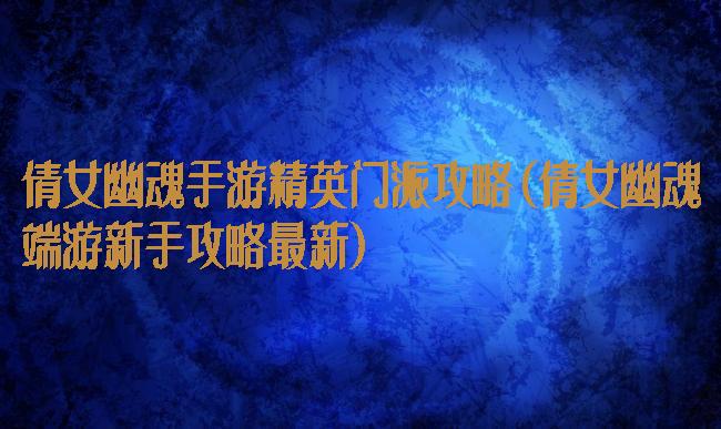 倩女幽魂手游精英门派攻略(倩女幽魂端游新手攻略最新)