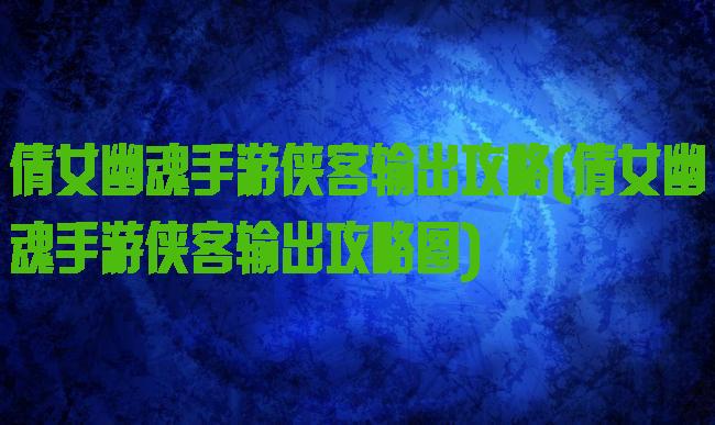 倩女幽魂手游侠客输出攻略(倩女幽魂手游侠客输出攻略图)