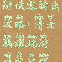 倩女幽魂手游侠客输出攻略(倩女幽魂端游侠客技能攻略)