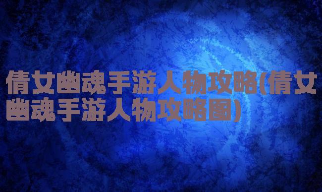 倩女幽魂手游人物攻略(倩女幽魂手游人物攻略图)