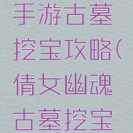 倩女幽魂手游古墓挖宝攻略(倩女幽魂古墓挖宝技巧)