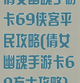 倩女幽魂手游卡69侠客平民攻略(倩女幽魂手游卡69方士攻略)