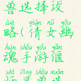 倩女幽魂手游偃师灵兽选择攻略(倩女幽魂手游偃师灵兽选择攻略大全)