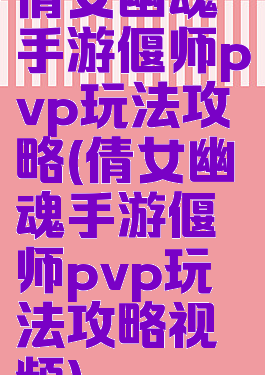 倩女幽魂手游偃师pvp玩法攻略(倩女幽魂手游偃师pvp玩法攻略视频)