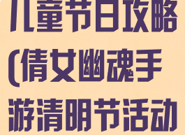 倩女幽魂手游儿童节日攻略(倩女幽魂手游清明节活动攻略)