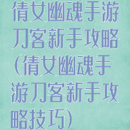 倩女幽魂手游刀客新手攻略(倩女幽魂手游刀客新手攻略技巧)