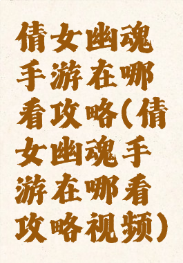 倩女幽魂手游在哪看攻略(倩女幽魂手游在哪看攻略视频)