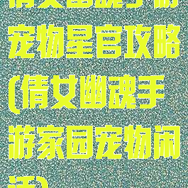 倩女幽魂手游宠物星官攻略(倩女幽魂手游家园宠物闲话)