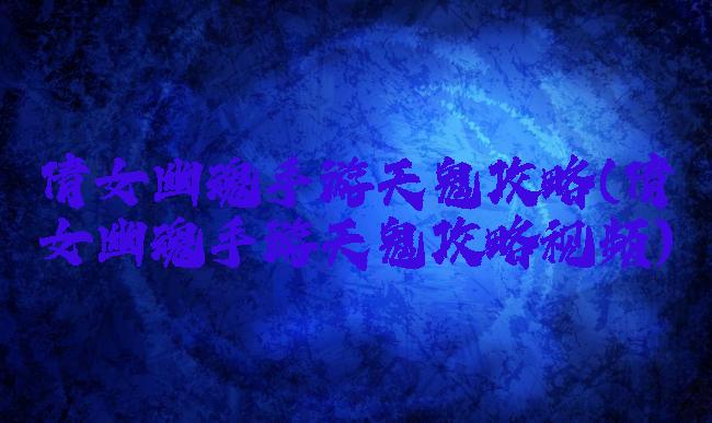 倩女幽魂手游天鬼攻略(倩女幽魂手游天鬼攻略视频)