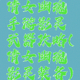 倩女幽魂手游影灵武器攻略(倩女幽魂影灵装备)