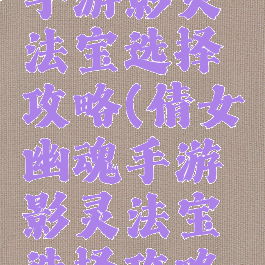 倩女幽魂手游影灵法宝选择攻略(倩女幽魂手游影灵法宝选择攻略视频)