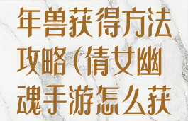 倩女幽魂手游年兽获得方法攻略(倩女幽魂手游怎么获取灵兽)