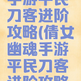 倩女幽魂手游平民刀客进阶攻略(倩女幽魂手游平民刀客进阶攻略大全)
