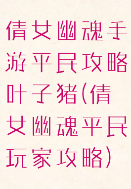 倩女幽魂手游平民攻略叶子猪(倩女幽魂平民玩家攻略)