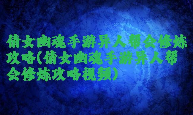 倩女幽魂手游异人帮会修炼攻略(倩女幽魂手游异人帮会修炼攻略视频)