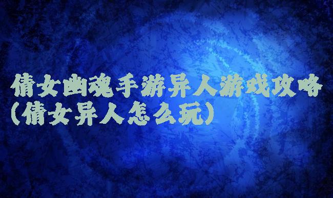 倩女幽魂手游异人游戏攻略(倩女异人怎么玩)