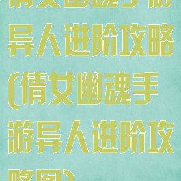 倩女幽魂手游异人进阶攻略(倩女幽魂手游异人进阶攻略图)