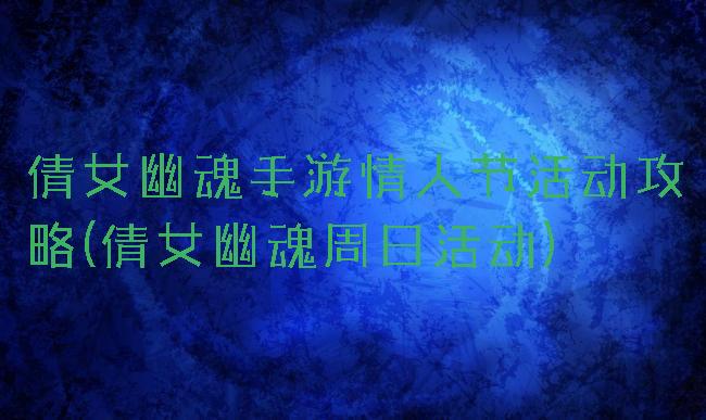 倩女幽魂手游情人节活动攻略(倩女幽魂周日活动)