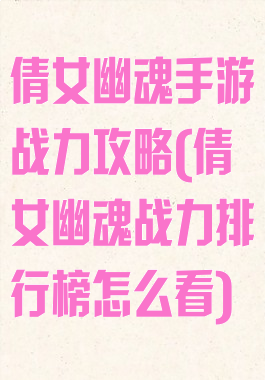 倩女幽魂手游战力攻略(倩女幽魂战力排行榜怎么看)