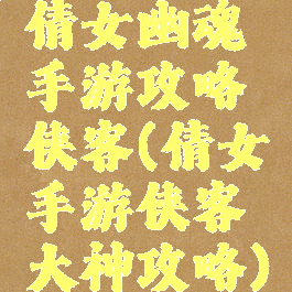 倩女幽魂手游攻略侠客(倩女手游侠客大神攻略)