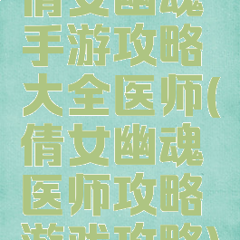 倩女幽魂手游攻略大全医师(倩女幽魂医师攻略游戏攻略)