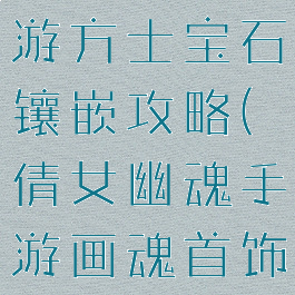 倩女幽魂手游方士宝石镶嵌攻略(倩女幽魂手游画魂首饰宝石)