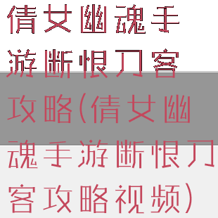 倩女幽魂手游断恨刀客攻略(倩女幽魂手游断恨刀客攻略视频)