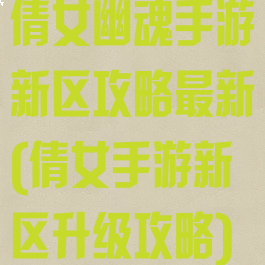 倩女幽魂手游新区攻略最新(倩女手游新区升级攻略)