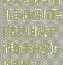 倩女幽魂手游新手升级攻略(倩女幽魂手游新手升级攻略视频)
