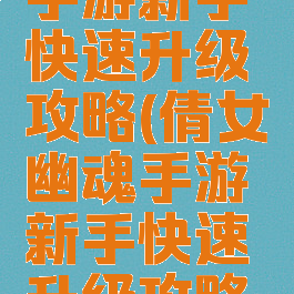 倩女幽魂手游新手快速升级攻略(倩女幽魂手游新手快速升级攻略大全)