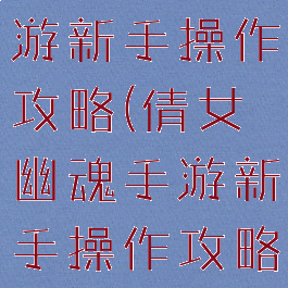 倩女幽魂手游新手操作攻略(倩女幽魂手游新手操作攻略大全)