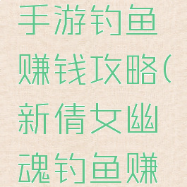 倩女幽魂手游钓鱼赚钱攻略(新倩女幽魂钓鱼赚钱)