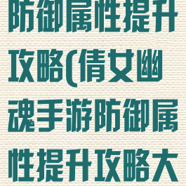 倩女幽魂手游防御属性提升攻略(倩女幽魂手游防御属性提升攻略大全)
