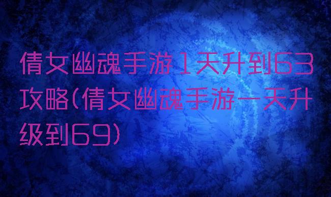 倩女幽魂手游1天升到63攻略(倩女幽魂手游一天升级到69)