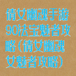 倩女幽魂手游90法宝魅者攻略(倩女幽魂女魅者攻略)