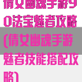 倩女幽魂手游90法宝魅者攻略(倩女幽魂手游魅者技能搭配攻略)