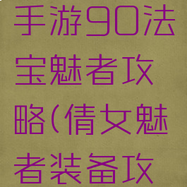 倩女幽魂手游90法宝魅者攻略(倩女魅者装备攻略)