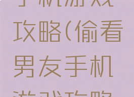 偷看男友手机游戏攻略(偷看男友手机游戏攻略大全)