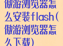 傲游浏览器怎么安装flash(傲游浏览器怎么下载)