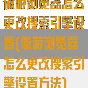 傲游浏览器怎么更改搜索引擎设置(傲游浏览器怎么更改搜索引擎设置方法)
