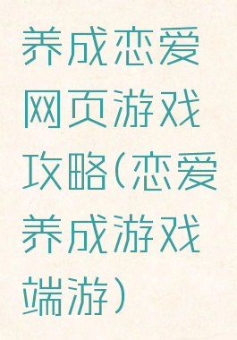 养成恋爱网页游戏攻略(恋爱养成游戏端游)