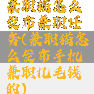兼职猫怎么发布兼职任务(兼职猫怎么发布手机兼职几毛钱的)