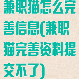 兼职猫怎么完善信息(兼职猫完善资料提交不了)