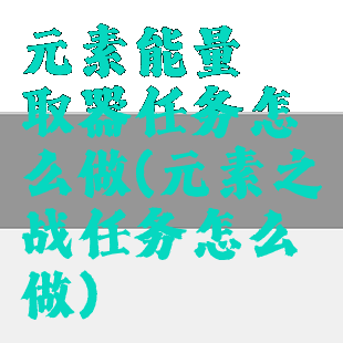 元素能量萃取器任务怎么做(元素之战任务怎么做)